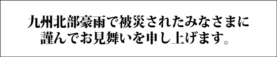 九州北部豪雨で被災されたみなさまに謹んでお見舞いを申し上げます。