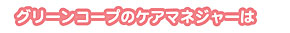 グリーンコープのケアマネジャーは