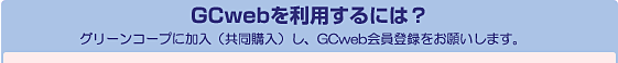 GCwebを利用するには? グリーンコープに加入(共同購入)し、GCweb会員登録をお願いします。