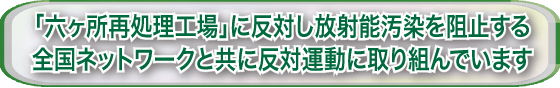 「六ヶ所再処理工場」に反対し、放射能汚染を阻止する全国ネットワークと共に反対運動に取り組んでいます