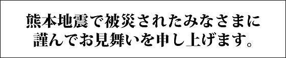 熊本地震で被災されたみなさまに謹んでお見舞い申し上げます。