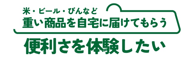 米・ビール・びんなど重い商品を自宅に届けてもらう 便利さを体験したい