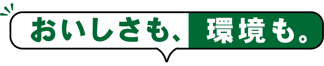 おいしさも、環境も。
