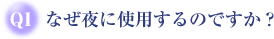 Q1なぜ夜に使用するのですか?