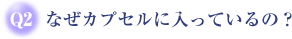Q2なぜカプセルに入っているの?