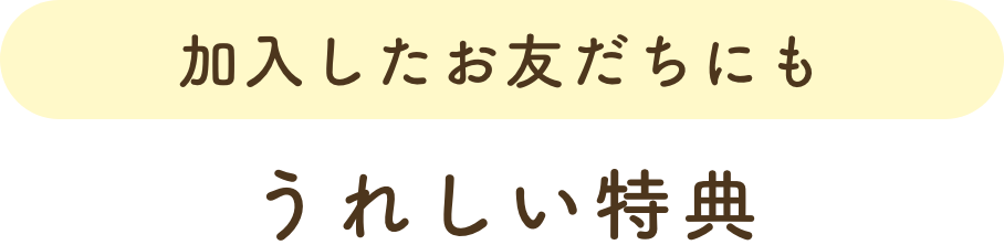 加入したお友だちにもうれしい特典